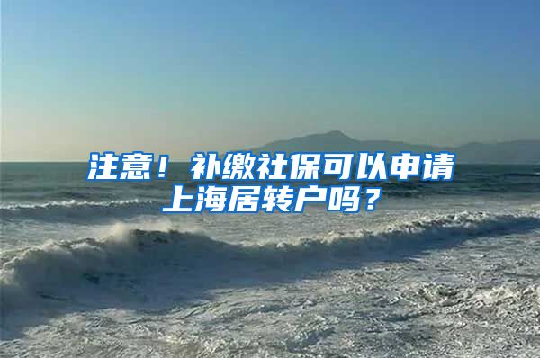 注意！补缴社保可以申请上海居转户吗？