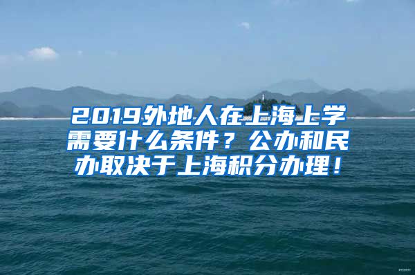 2019外地人在上海上学需要什么条件？公办和民办取决于上海积分办理！