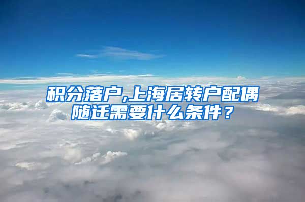 积分落户,上海居转户配偶随迁需要什么条件？
