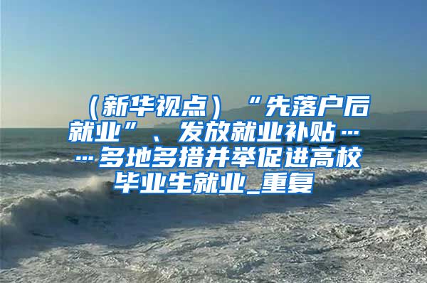 （新华视点）“先落户后就业”、发放就业补贴……多地多措并举促进高校毕业生就业_重复