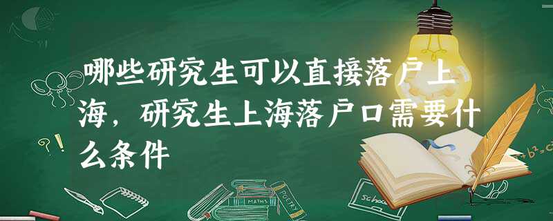 哪些研究生可以直接落户上海,研究生上海落户口需要什么条件