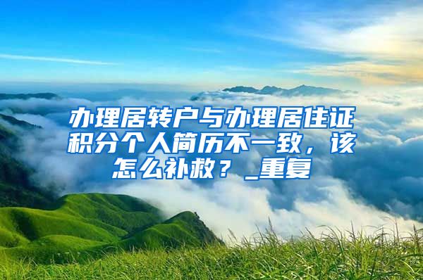 办理居转户与办理居住证积分个人简历不一致，该怎么补救？_重复