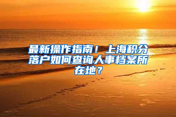 最新操作指南！上海积分落户如何查询人事档案所在地？