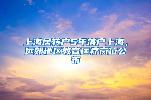 上海居转户5年落户上海，远郊地区教育医疗岗位公布