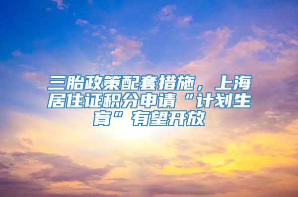 三胎政策配套措施，上海居住证积分申请“计划生育”有望开放