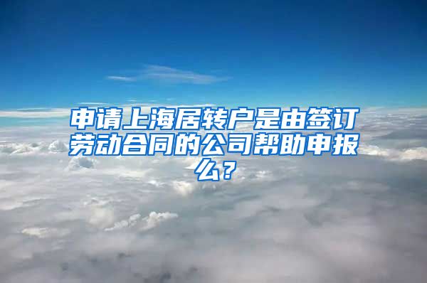 申请上海居转户是由签订劳动合同的公司帮助申报么？