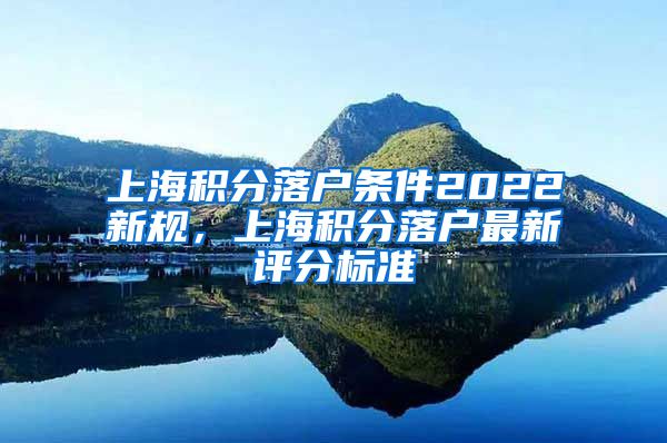 上海积分落户条件2022新规，上海积分落户最新评分标准