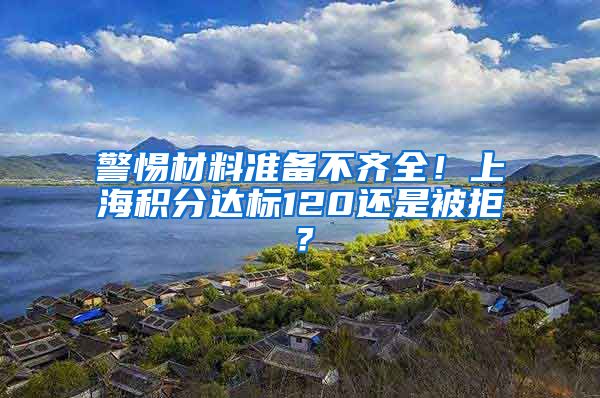 警惕材料准备不齐全！上海积分达标120还是被拒？