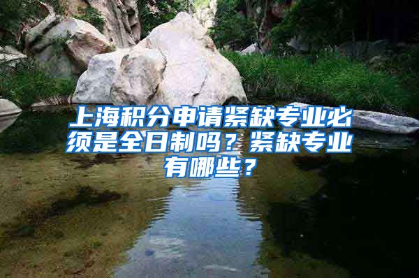 上海积分申请紧缺专业必须是全日制吗？紧缺专业有哪些？