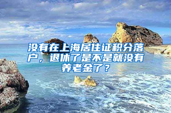 没有在上海居住证积分落户，退休了是不是就没有养老金了？