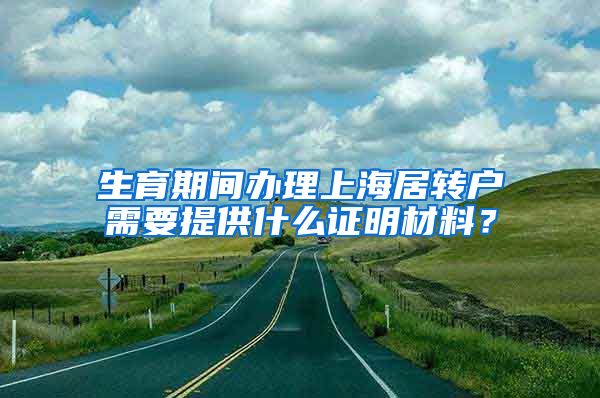 生育期间办理上海居转户需要提供什么证明材料？