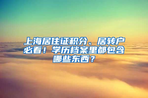 上海居住证积分、居转户必看！学历档案里都包含哪些东西？