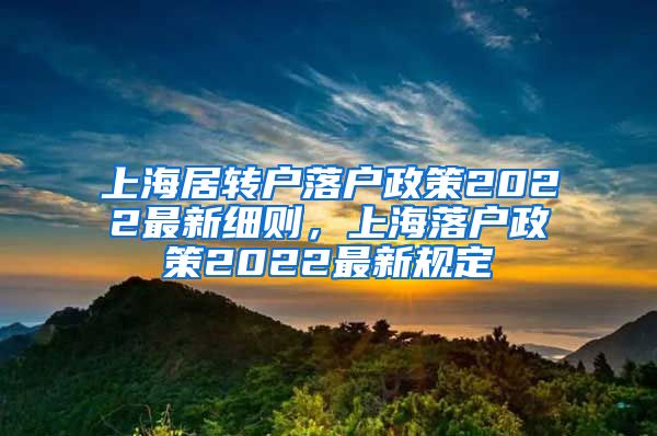 上海居转户落户政策2022最新细则，上海落户政策2022最新规定