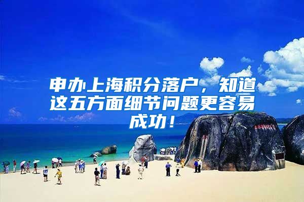 申办上海积分落户，知道这五方面细节问题更容易成功！