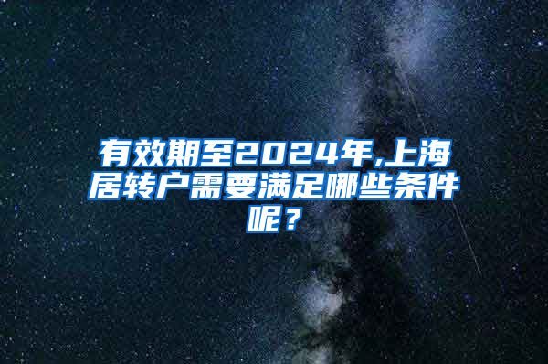 有效期至2024年,上海居转户需要满足哪些条件呢？
