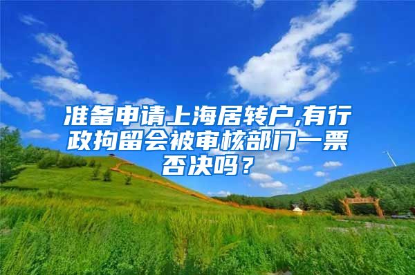 准备申请上海居转户,有行政拘留会被审核部门一票否决吗？