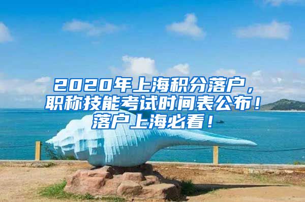 2020年上海积分落户，职称技能考试时间表公布！落户上海必看！