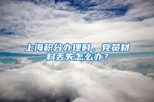 上海积分办理时，党员材料丢失怎么办？