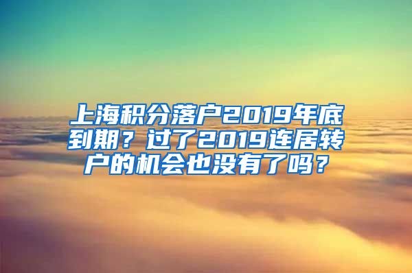 上海积分落户2019年底到期？过了2019连居转户的机会也没有了吗？