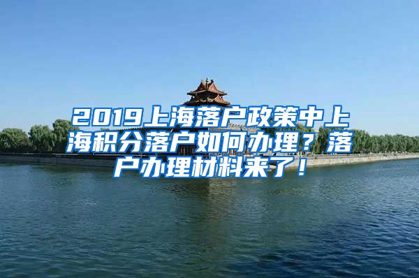 2019上海落户政策中上海积分落户如何办理？落户办理材料来了！