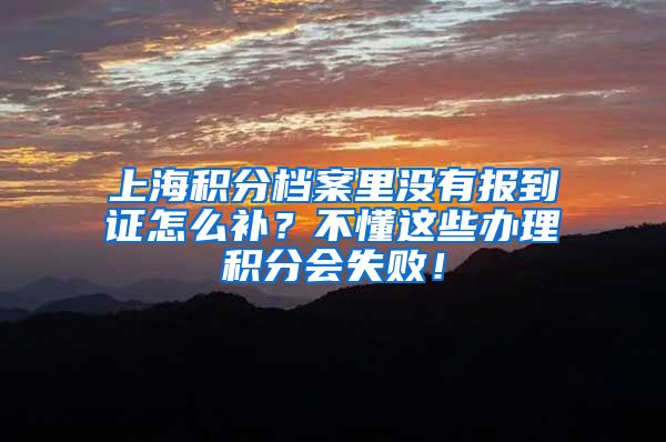 上海积分档案里没有报到证怎么补？不懂这些办理积分会失败！
