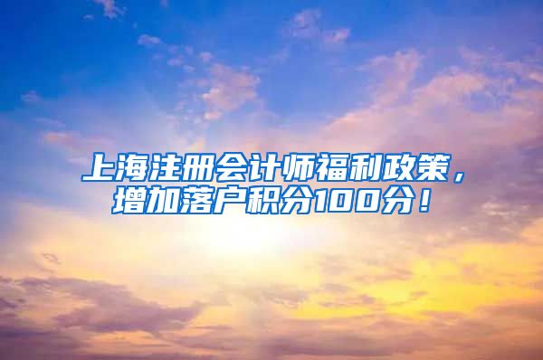 上海注册会计师福利政策，增加落户积分100分！