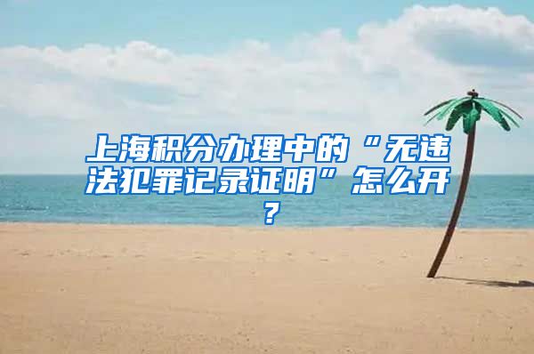 上海积分办理中的“无违法犯罪记录证明”怎么开？