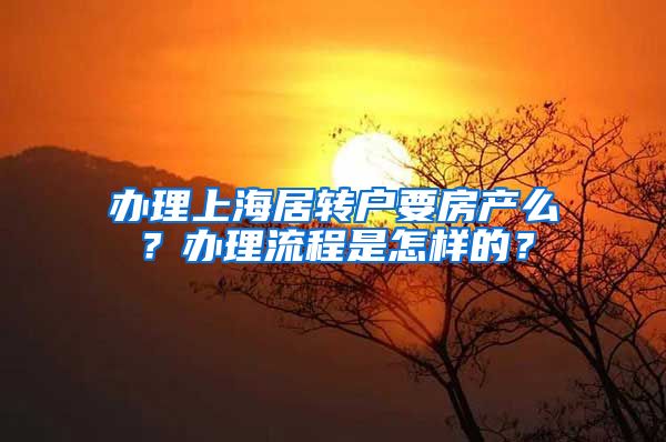 办理上海居转户要房产么？办理流程是怎样的？