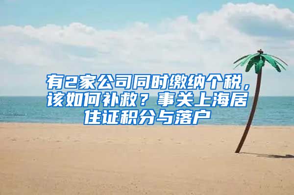 有2家公司同时缴纳个税，该如何补救？事关上海居住证积分与落户