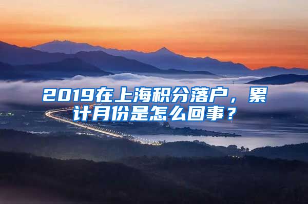 2019在上海积分落户，累计月份是怎么回事？