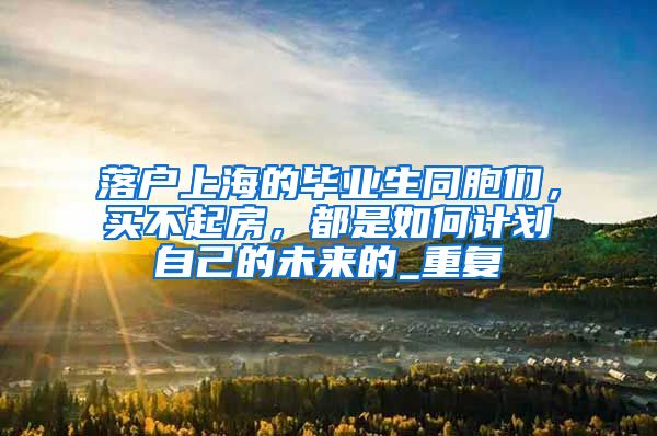 落户上海的毕业生同胞们，买不起房，都是如何计划自己的未来的_重复