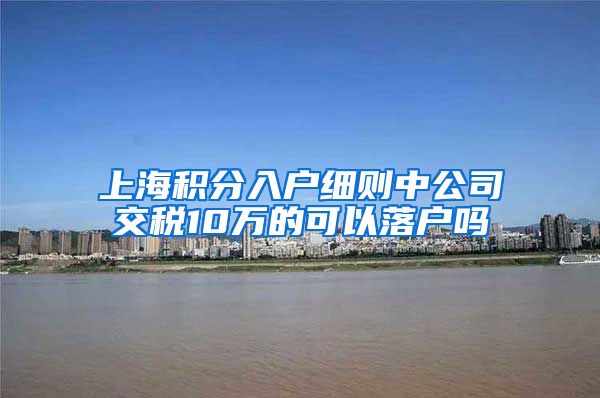 上海积分入户细则中公司交税10万的可以落户吗