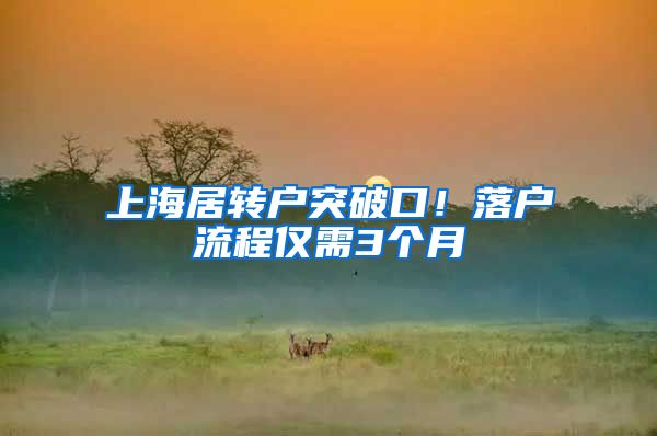 上海居转户突破口！落户流程仅需3个月