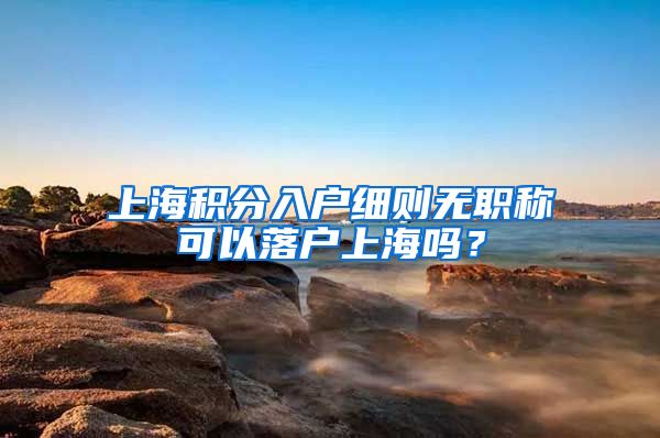 上海积分入户细则无职称可以落户上海吗？