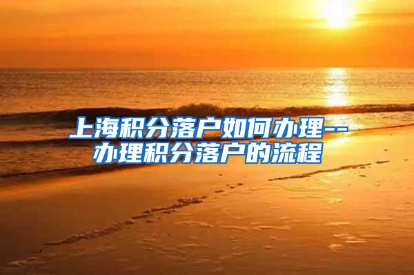 上海积分落户如何办理--办理积分落户的流程