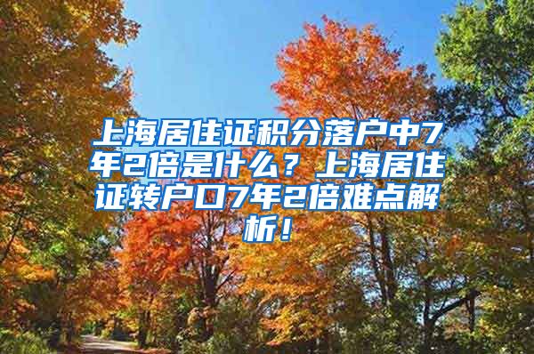 上海居住证积分落户中7年2倍是什么？上海居住证转户口7年2倍难点解析！