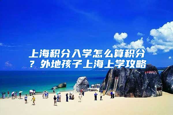 上海积分入学怎么算积分？外地孩子上海上学攻略