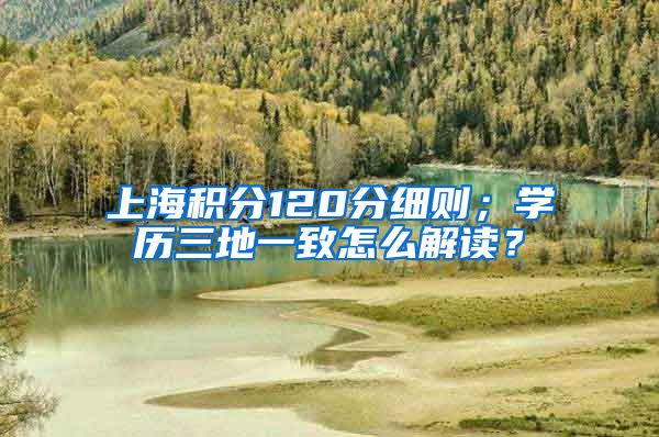 上海积分120分细则；学历三地一致怎么解读？