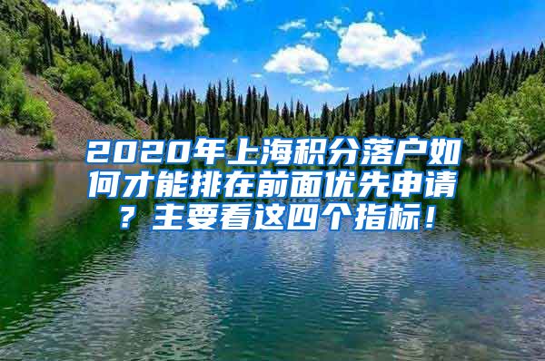 2020年上海积分落户如何才能排在前面优先申请？主要看这四个指标！
