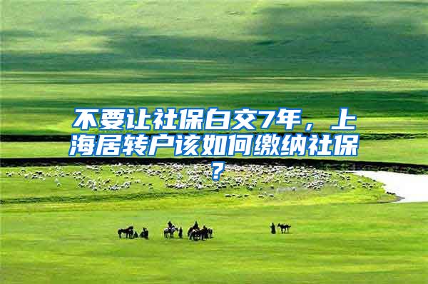 不要让社保白交7年，上海居转户该如何缴纳社保？