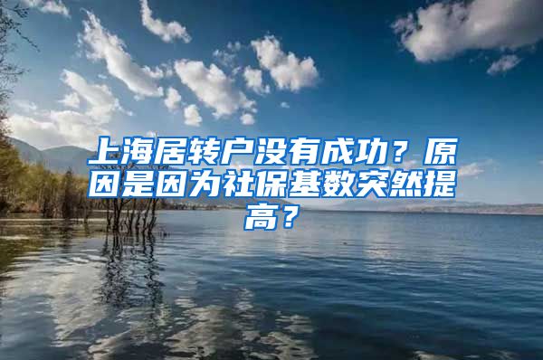 上海居转户没有成功？原因是因为社保基数突然提高？