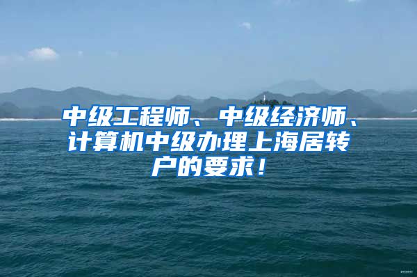 中级工程师、中级经济师、计算机中级办理上海居转户的要求！