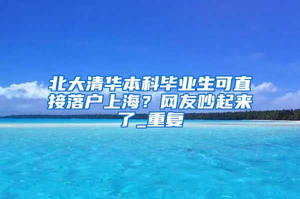 北大清华本科毕业生可直接落户上海？网友吵起来了_重复