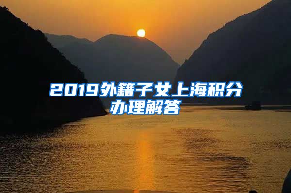 2019外籍子女上海积分办理解答