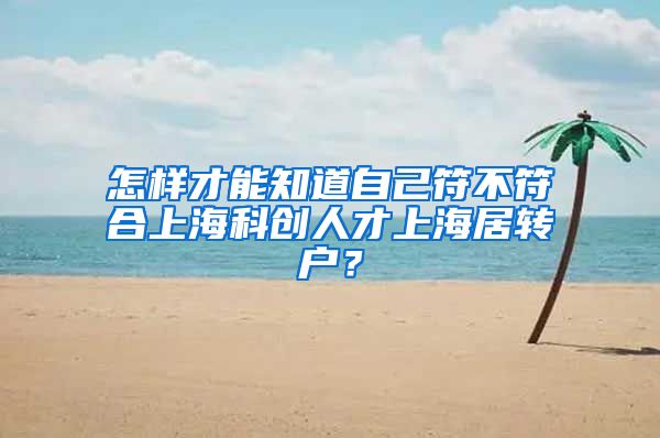 怎样才能知道自己符不符合上海科创人才上海居转户？