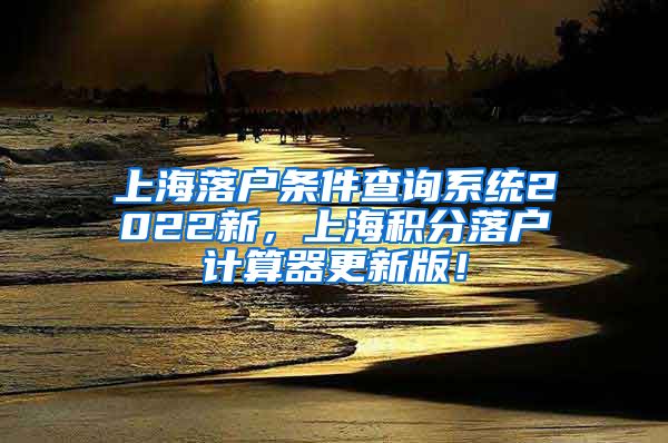 上海落户条件查询系统2022新，上海积分落户计算器更新版！