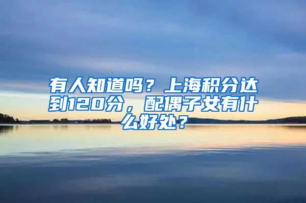 有人知道吗？上海积分达到120分，配偶子女有什么好处？