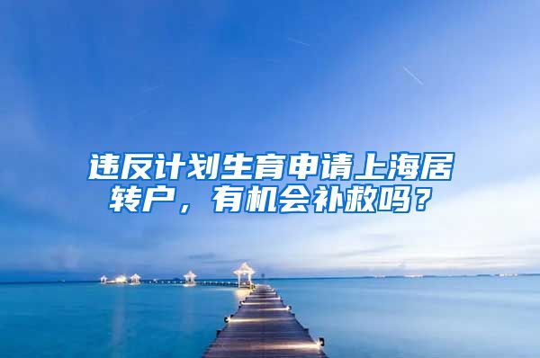 违反计划生育申请上海居转户，有机会补救吗？