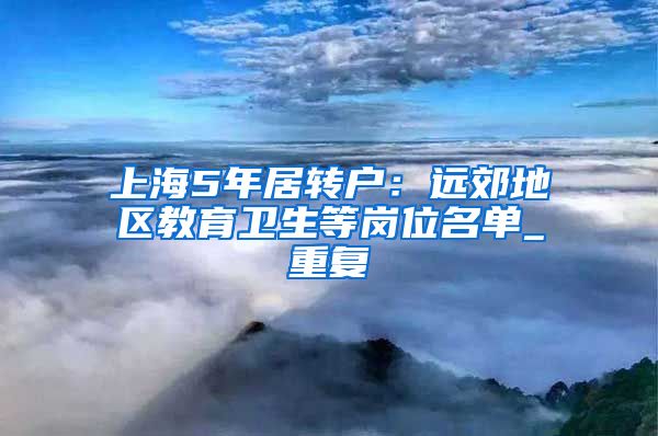 上海5年居转户：远郊地区教育卫生等岗位名单_重复