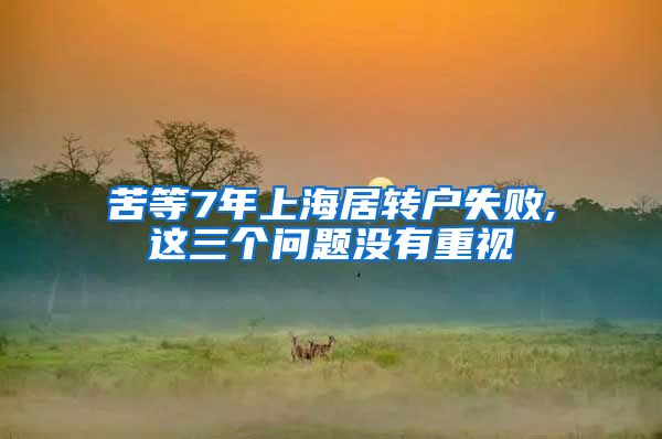 苦等7年上海居转户失败,这三个问题没有重视